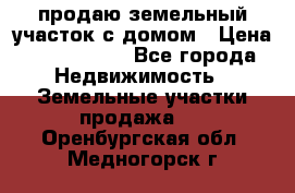 продаю земельный участок с домом › Цена ­ 1 500 000 - Все города Недвижимость » Земельные участки продажа   . Оренбургская обл.,Медногорск г.